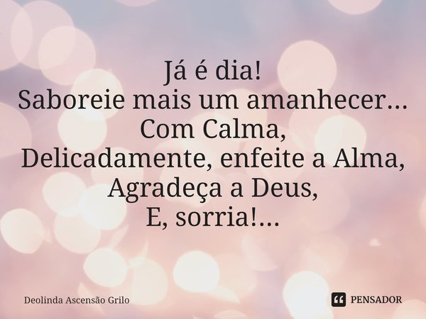 ⁠Já é dia! Saboreie mais um amanhecer... Com Calma, Delicadamente, enfeite a Alma, Agradeça a Deus, E, sorria!...... Frase de Deolinda Ascensão Grilo.