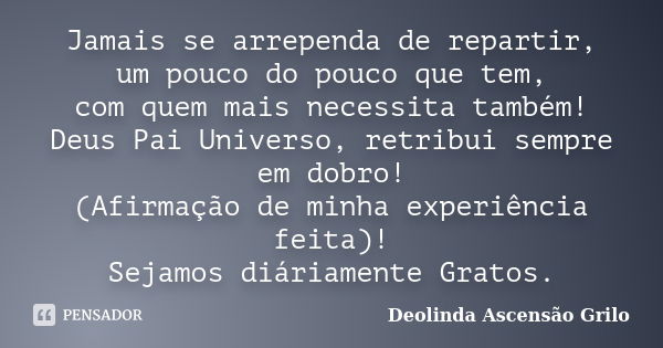 Jamais se arrependa de repartir, um pouco do pouco que tem, com quem mais necessita também! Deus Pai Universo, retribui sempre em dobro! (Afirmação de minha exp... Frase de Deolinda Ascensão Grilo.