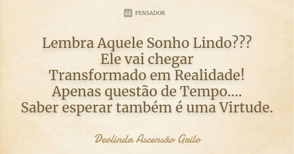 Lembra Aquele Sonho Lindo??? Ele vai chegar Transformado em Realidade! Apenas questão de Tempo.... Saber esperar também é uma Virtude.... Frase de Deolinda Ascensão Grilo.