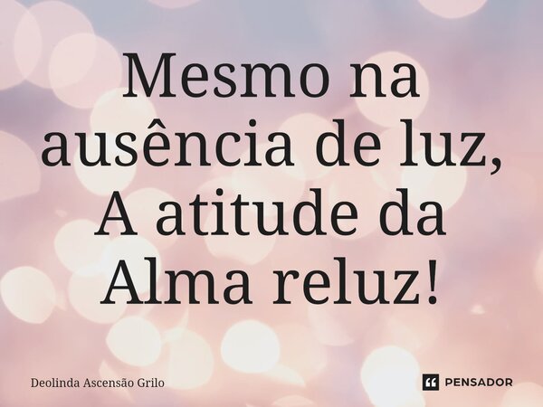 ⁠Mesmo na ausência de luz, A atitude da Alma reluz!... Frase de Deolinda Ascensão Grilo.