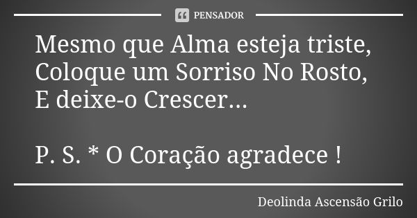 Mesmo que Alma esteja triste, Coloque um Sorriso No Rosto, E deixe-o Crescer... P. S. * O Coração agradece !... Frase de Deolinda Ascensão Grilo.