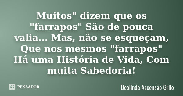 Muitos" dizem que os "farrapos" São de pouca valia... Mas, não se esqueçam, Que nos mesmos "farrapos" Há uma História de Vida, Com muit... Frase de Deolinda Ascensão Grilo.