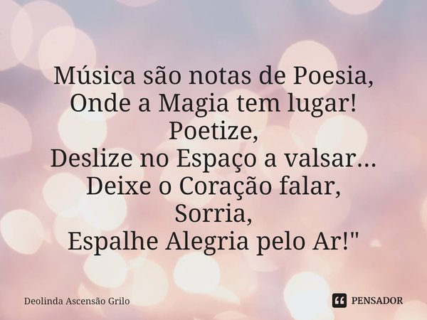 ⁠Música são notas de Poesia,
Onde a Magia tem lugar!
Poetize,
Deslize no Espaço a valsar...
Deixe o Coração falar,
Sorria,
Espalhe Alegria pelo Ar!"... Frase de Deolinda Ascensão Grilo.