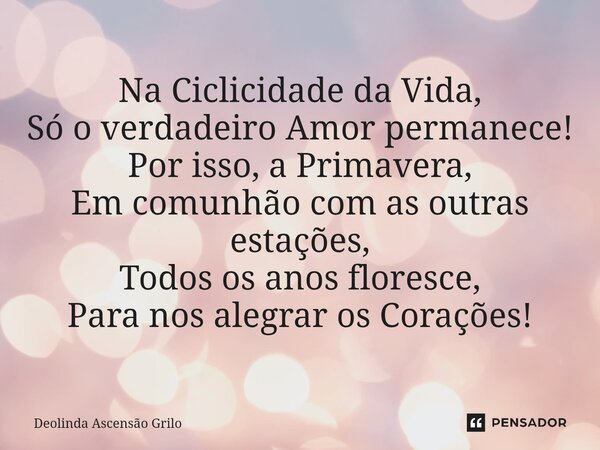 ⁠Na Ciclicidade da Vida, Só o verdadeiro Amor permanece! Por isso, a Primavera, Em comunhão com as outras estações, Todos os anos floresce, Para nos alegrar os ... Frase de Deolinda Ascensão Grilo.