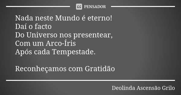 Nada neste Mundo é eterno! Daí o facto Do Universo nos presentear, Com um Arco-Íris Após cada Tempestade. Reconheçamos com Gratidão... Frase de Deolinda Ascensão Grilo.