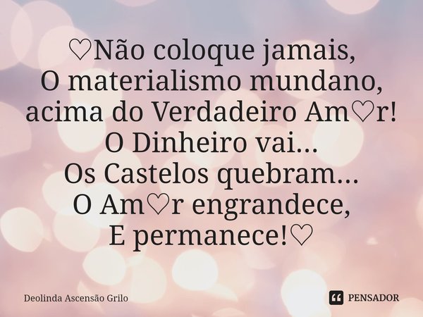 ⁠♡Não coloque jamais,
O materialismo mundano,
acima do Verdadeiro Am♡r!
O Dinheiro vai...
Os Castelos quebram...
O Am♡r engrandece,
E permanece!♡... Frase de Deolinda Ascensão Grilo.