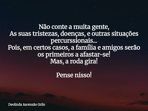 Não conte a muita gente, As suas tristezas, doenças, e outras situações percurssionais... Pois, em certos casos, a família e amigos serão os primeiros a afastar... Frase de Deolinda Ascensão Grilo.