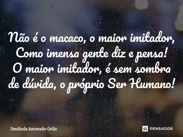 ⁠Não é o macaco, o maior imitador, Como imensa gente diz e pensa! O maior imitador, é sem sombra de dúvida, o próprio Ser Humano!... Frase de Deolinda Ascensão Grilo.