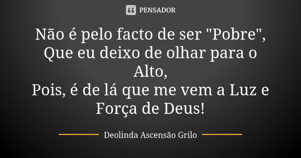 Não é pelo facto de ser "Pobre", Que eu deixo de olhar para o Alto, Pois, é de lá que me vem a Luz e Força de Deus!... Frase de Deolinda Ascensão Grilo.