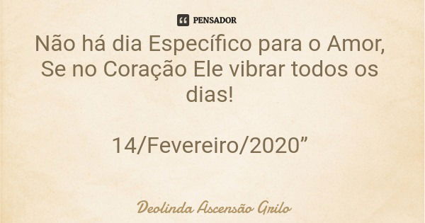 Não há dia Específico para o Amor, Se no Coração Ele vibrar todos os dias! 14/Fevereiro/2020”... Frase de Deolinda Ascensão Grilo.