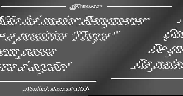 Não há maior Benquerer Que a positiva "Força" De quem passa Da palavra á acção!... Frase de Deolinda Ascensão Grilo.