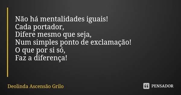 Não há mentalidades iguais!
Cada portador, Difere mesmo que seja,
Num simples ponto de exclamação!
O que por si só,
Faz a diferença!... Frase de Deolinda Ascensão Grilo.