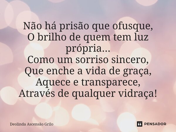 ⁠Não há prisão que ofusque, O brilho de quem tem luz própria... Como um sorriso sincero, Que enche a vida de graça, Aquece e transparece, Através de qualquer vi... Frase de Deolinda Ascensão Grilo.