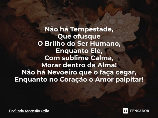 ⁠Não há Tempestade,
Que ofusque
O Brilho do Ser Humano,
Enquanto Ele,
Com sublime Calma,
Morar dentro da Alma!
Não há Nevoeiro que o faça cegar,
Enquanto no Cor... Frase de Deolinda Ascensão Grilo.