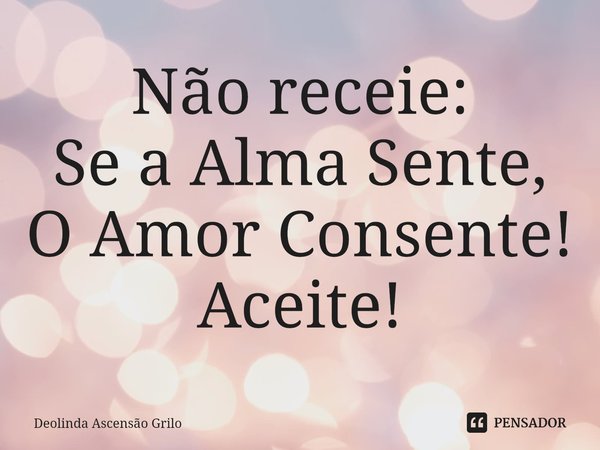 ⁠Não receie:
Se a Alma Sente,
O Amor Consente!
Aceite!... Frase de Deolinda Ascensão Grilo.