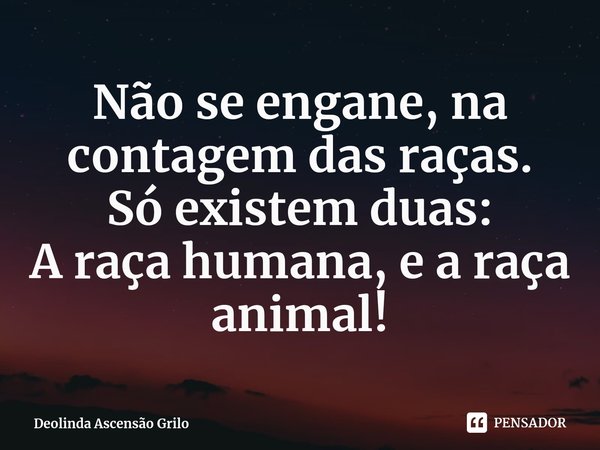 ⁠Não se engane, na contagem das raças.
Só existem duas:
A raça humana, e a raça animal!... Frase de Deolinda Ascensão Grilo.