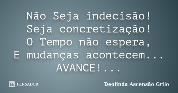 Não Seja indecisão! Seja concretização! O Tempo não espera, E mudanças acontecem... AVANCE!...... Frase de Deolinda Ascensão Grilo.