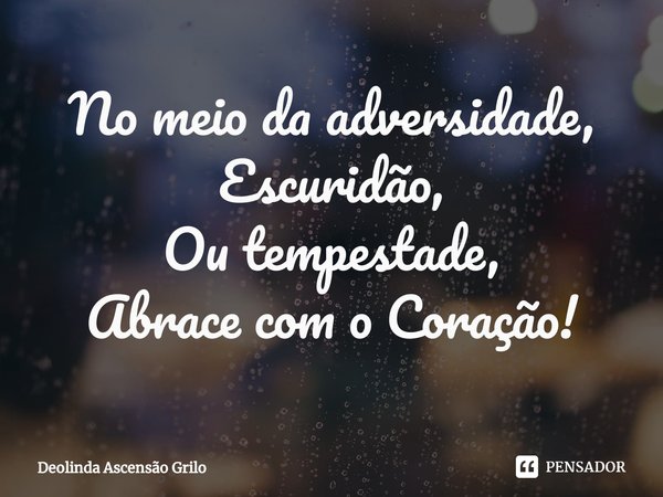 ⁠No meio da adversidade,
Escuridão,
Ou tempestade,
Abrace com o Coração!... Frase de Deolinda Ascensão Grilo.