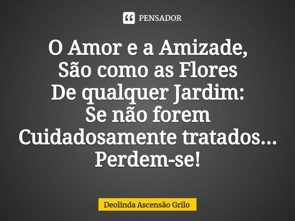 ⁠O Amor e a Amizade,
São como as Flores
De qualquer Jardim:
Se não forem Cuidadosamente tratados...
Perdem-se!... Frase de Deolinda Ascensão Grilo.