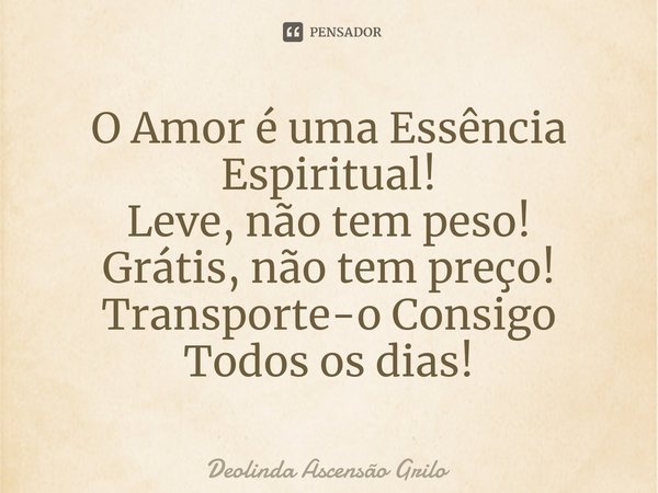 ⁠⁠O Amor é uma Essência Espiritual!
Leve, não tem peso!
Grátis, não tem preço!
Transporte-o Consigo
Todos os dias!... Frase de Deolinda Ascensão Grilo.
