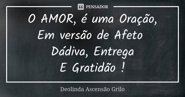 O AMOR, é uma Oração, Em versão de Afeto Dádiva, Entrega E Gratidão !... Frase de Deolinda Ascensão Grilo.