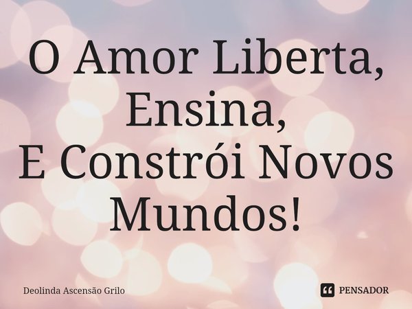 ⁠O Amor Liberta,
Ensina,
E Constrói Novos Mundos!... Frase de Deolinda Ascensão Grilo.