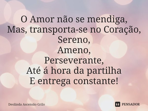 ⁠O Amor não se mendiga,
Mas, transporta-se no Coração,
Sereno,
Ameno,
Perseverante,
Até á hora da partilha
E entrega constante!... Frase de Deolinda Ascensão Grilo.