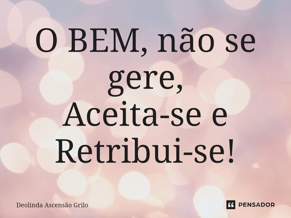 ⁠O BEM, não se gere, Aceita-se e Retribui-se!... Frase de Deolinda Ascensão Grilo.