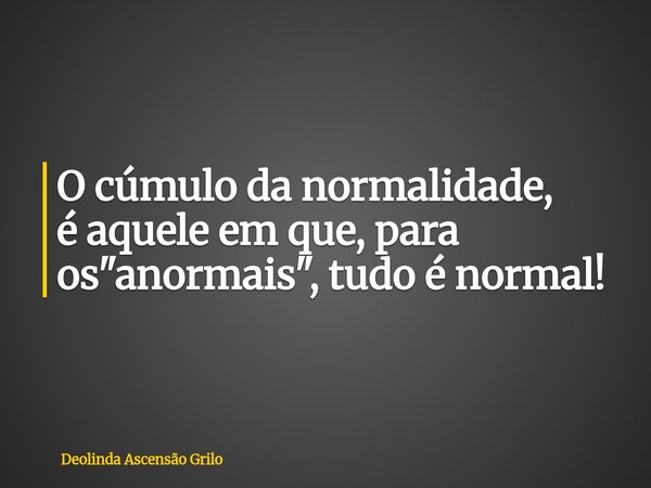 ⁠O cúmulo da normalidade, é aquele em que, para os "anormais", tudo é normal!... Frase de Deolinda Ascensão Grilo.