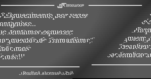 O Esquecimento, por vezes é contagioso... Porque, tentamos esquecer, quem, por questão de "comodismo", "resolveu"não mais se lembrar de nós!... Frase de Deolinda Ascensão Grilo.