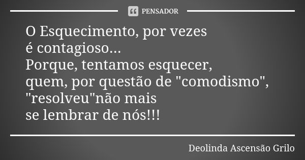 O Esquecimento, por vezes é contagioso... Porque, tentamos esquecer, quem, por questão de "comodismo", "resolveu"não mais se lembrar de nós!... Frase de Deolinda Ascensão Grilo.