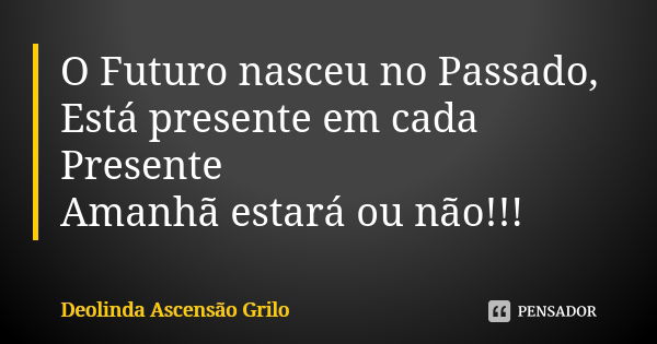 O Futuro nasceu no Passado, Está presente em cada Presente Amanhã estará ou não!!!... Frase de Deolinda Ascensão Grilo.