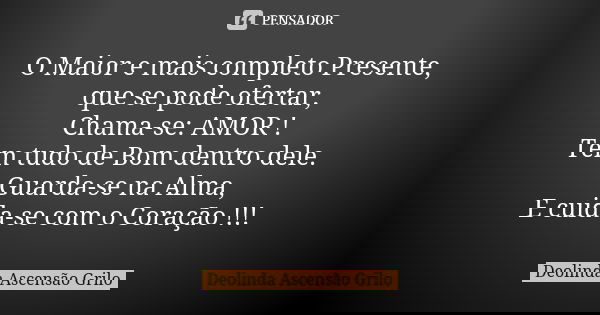 O Maior e mais completo Presente, que se pode ofertar, Chama-se: AMOR ! Tem tudo de Bom dentro dele. Guarda-se na Alma, E cuida-se com o Coração !!!... Frase de Deolinda Ascensão Grilo.