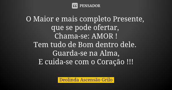 O Maior e mais completo Presente, que se pode ofertar, Chama-se: AMOR ! Tem tudo de Bom dentro dele. Guarda-se na Alma, E cuida-se com o Coração !!!... Frase de Deolinda Ascensão Grilo.