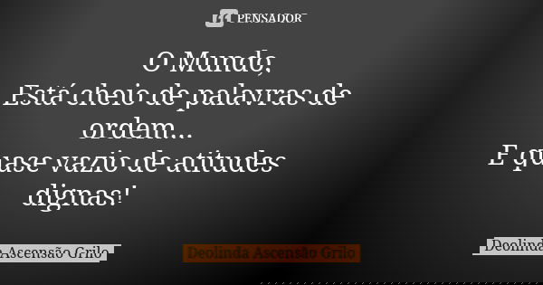 O Mundo, Está cheio de palavras de ordem... E quase vazio de atitudes dignas!... Frase de Deolinda Ascensão Grilo.