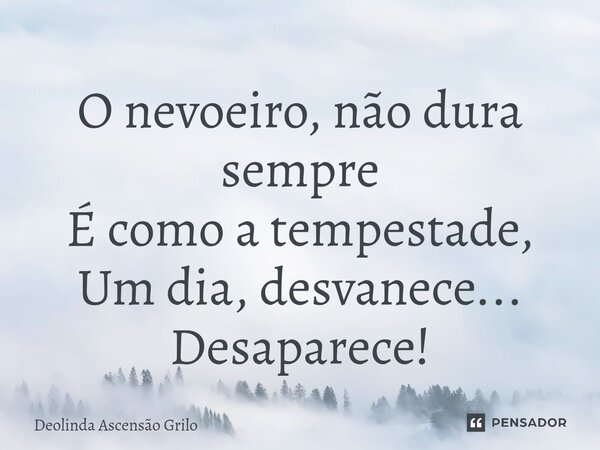 ⁠O nevoeiro, não dura sempre É como a tempestade, Um dia, desvanece... Desaparece!... Frase de Deolinda Ascensão Grilo.