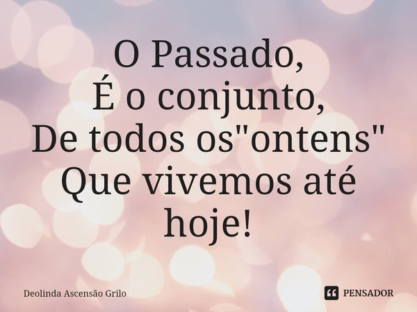 ⁠O Passado,
É o conjunto,
De todos os "ontens"
Que vivemos até hoje!... Frase de Deolinda Ascensão Grilo.