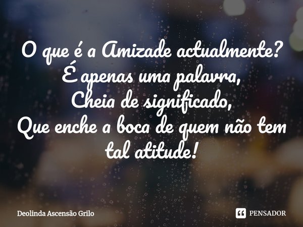 ⁠O que é a Amizade actualmente?
É apenas uma palavra,
Cheia de significado,
Que enche a boca de quem não tem tal atitude!... Frase de Deolinda Ascensão Grilo.