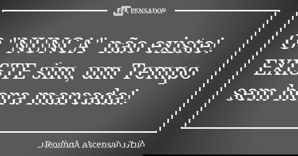 O "NUNCA" não existe! EXISTE sim, um Tempo sem hora marcada!... Frase de Deolinda Ascensão Grilo.