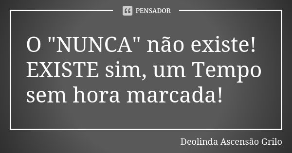 O "NUNCA" não existe! EXISTE sim, um Tempo sem hora marcada!... Frase de Deolinda Ascensão Grilo.