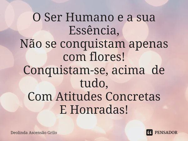 ⁠O Ser Humano e a sua Essência,
Não se conquistam apenas com flores!
Conquistam-se, acima de tudo,
Com Atitudes Concretas
E Honradas!... Frase de Deolinda Ascensão Grilo.