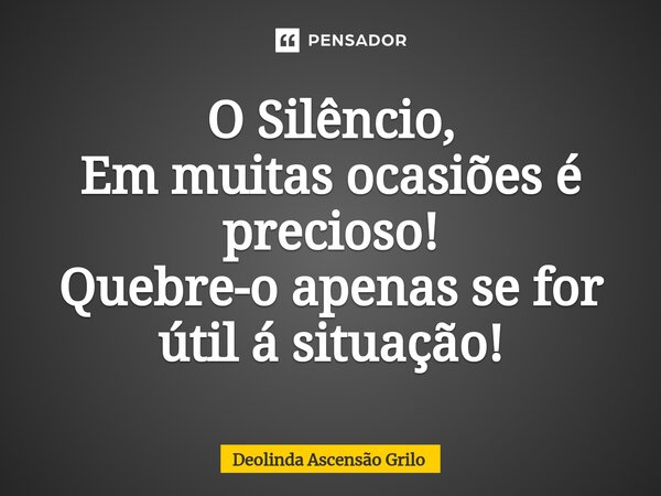 ⁠O Silêncio, Em muitas ocasiões é precioso! Quebre-o apenas se for útil á situação!... Frase de Deolinda Ascensão Grilo.