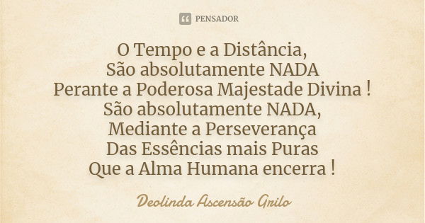 O Tempo e a Distância, São absolutamente NADA Perante a Poderosa Majestade Divina ! São absolutamente NADA, Mediante a Perseverança Das Essências mais Puras Que... Frase de Deolinda Ascensão Grilo.