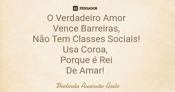 O Verdadeiro Amor Vence Barreiras, Não Tem Classes Sociais! Usa Coroa, Porque é Rei De Amar!... Frase de Deolinda Ascensão Grilo.