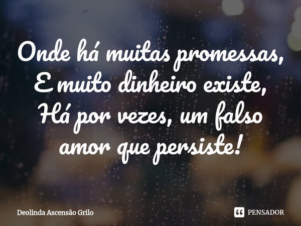 ⁠Onde há muitas promessas,
E muito dinheiro existe,
Há por vezes, um falso amor que persiste!... Frase de Deolinda Ascensão Grilo.