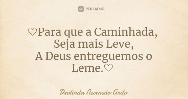 ♡Para que a Caminhada, Seja mais Leve,
A Deus entreguemos o Leme.♡... Frase de Deolinda Ascensão Grilo.