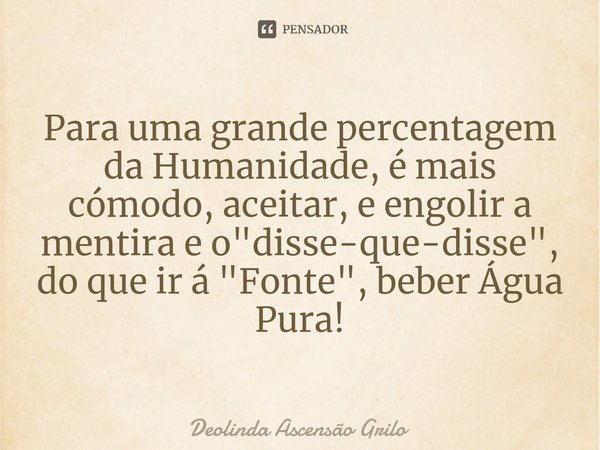 ⁠Para uma grande percentagem da Humanidade, é mais cómodo, aceitar, e engolir a mentira e o "disse-que-disse",
do que ir á "Fonte", beber Ág... Frase de Deolinda Ascensão Grilo.