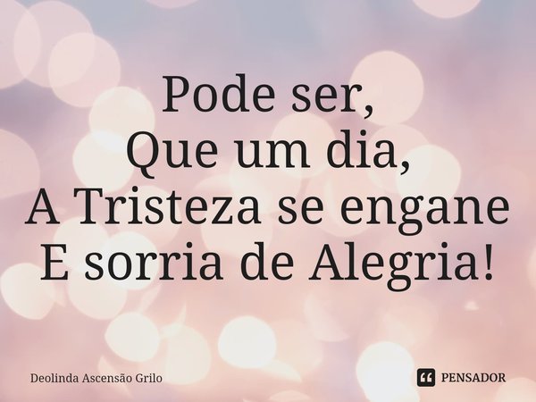 ⁠Pode ser,
Que um dia,
A Tristeza se engane
E sorria de Alegria!... Frase de Deolinda Ascensão Grilo.