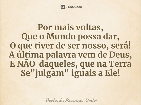 ⁠Por mais voltas,
Que o Mundo possa dar,
O que tiver de ser nosso, será!
A última palavra vem de Deus,
E NÃO daqueles, que na Terra
Se "julgam" iguais... Frase de Deolinda Ascensão Grilo.