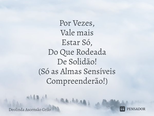 ⁠Por Vezes,
Vale mais
Estar Só,
Do Que Rodeada
De Solidão! (Só as Almas Sensíveis
Compreenderão!)... Frase de Deolinda Ascensão Grilo.